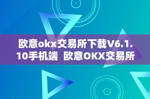 欧意okx交易所下载V6.1.10手机端  欧意OKX交易所V6.1.10手机端下载及欧意OKEX交易所介绍