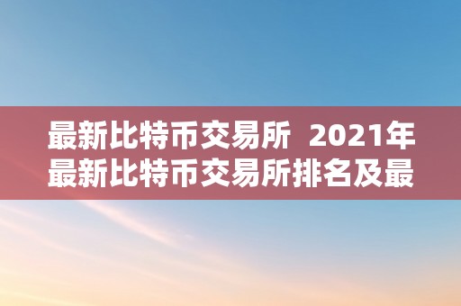 最新比特币交易所  2021年最新比特币交易所排名及最新比特币交易所保举