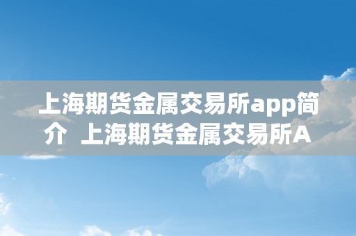 上海期货金属交易所app简介  上海期货金属交易所App简介及下载：便利高效的金属交易新选择