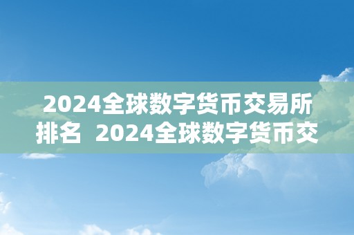 2024全球数字货币交易所排名  2024全球数字货币交易所排名及全球前10数字货币交易所