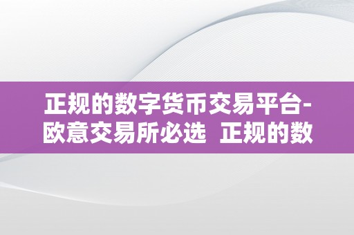 正规的数字货币交易平台-欧意交易所必选  正规的数字货币交易平台-欧意交易所必选