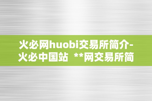 火必网huobi交易所简介-火必中国站  **网交易所简介-**中国站