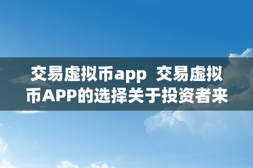 交易虚拟币app  交易虚拟币APP的选择关于投资者来说有多重要