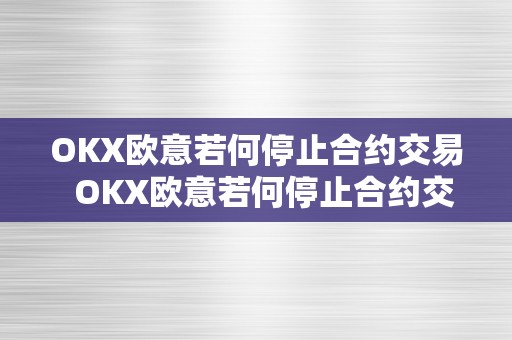 OKX欧意若何停止合约交易  OKX欧意若何停止合约交易及欧意okex怎么交易