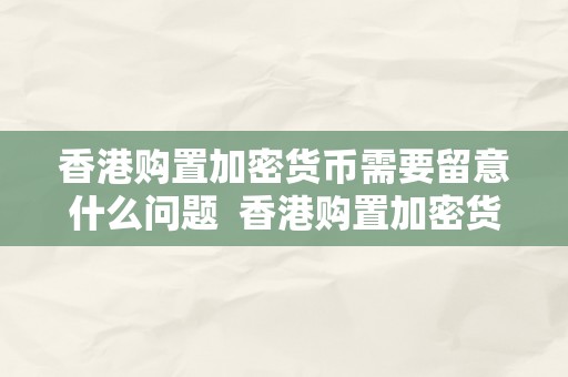 香港购置加密货币需要留意什么问题  香港购置加密货币需要留意什么问题