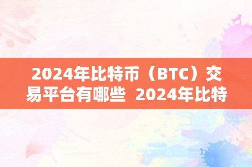 2024年比特币（BTC）交易平台有哪些  2024年比特币（BTC）交易平台有哪些？