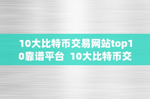 10大比特币交易网站top10靠谱平台  10大比特币交易网站Top10靠谱平台及比特币交易网站大全