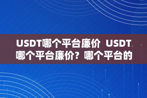 USDT哪个平台廉价  USDT哪个平台廉价？哪个平台的USDT价格更低？