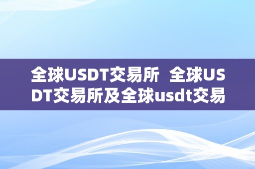 全球USDT交易所  全球USDT交易所及全球usdt交易所下载：若何选择最合适您的平台？
