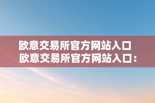 欧意交易所官方网站入口  欧意交易所官方网站入口：领会欧意交易所的最新动态、交易信息及投资时机