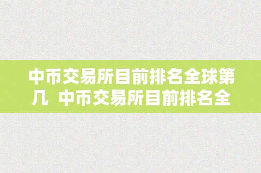 中币交易所目前排名全球第几  中币交易所目前排名全球第几？中币交易所的开展现状与将来瞻望