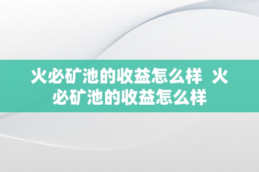 火必矿池的收益怎么样  火必矿池的收益怎么样