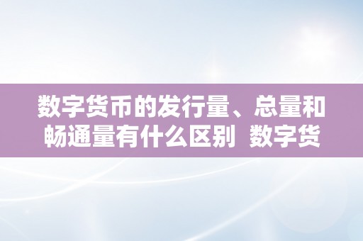 数字货币的发行量、总量和畅通量有什么区别  数字货币的发行量、总量和畅通量有什么区别？ 数字货币的发行量、总量和畅通量有什么区别？