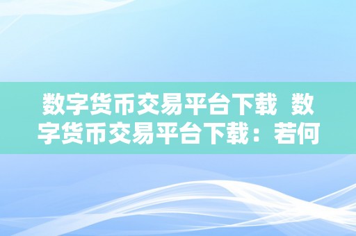 数字货币交易平台下载  数字货币交易平台下载：若何选择最合适您的交易平台 数字货币交易平台下载：若何选择最合适您的交易平台