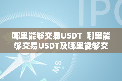 哪里能够交易USDT  哪里能够交易USDT及哪里能够交易USDT