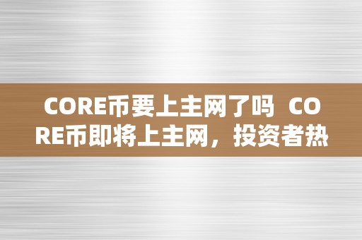 CORE币要上主网了吗  CORE币即将上主网，投资者热切等待 CORE币即将上主网，投资者热切等待