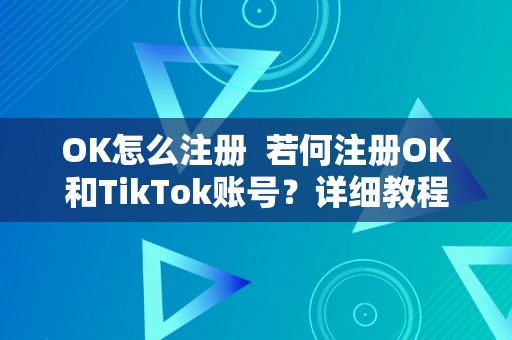 OK怎么注册  若何注册OK和TikTok账号？详细教程