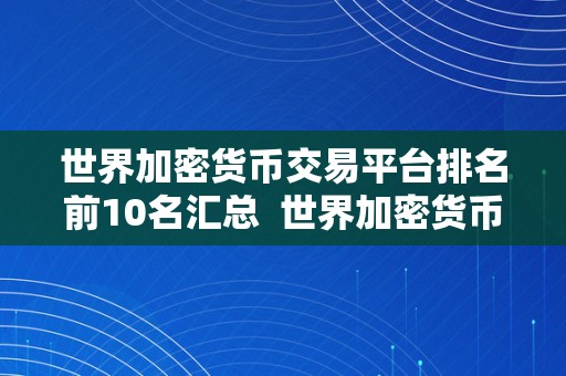 世界加密货币交易平台排名前10名汇总  世界加密货币交易平台排名前10名汇总