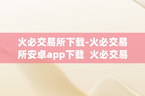 火必交易所下载-火必交易所安卓app下载  火必交易所下载-火必交易所安卓app下载