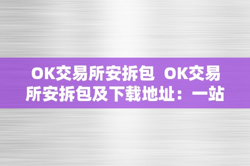 OK交易所安拆包  OK交易所安拆包及下载地址：一站式获取数字货币交易软件