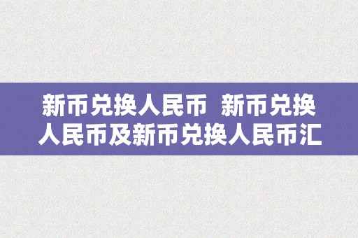 新币兑换人民币  新币兑换人民币及新币兑换人民币汇率详解