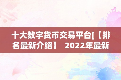 十大数字货币交易平台[【排名最新介绍】  2022年最新排名的十大数字货币交易平台