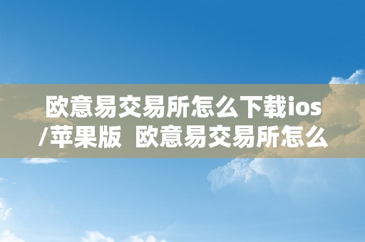 欧意易交易所怎么下载ios/苹果版  欧意易交易所怎么下载ios/苹果版及欧意交易所正规吗