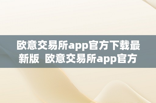 欧意交易所app官方下载最新版  欧意交易所app官方下载最新版：一站式数字资产交易平台