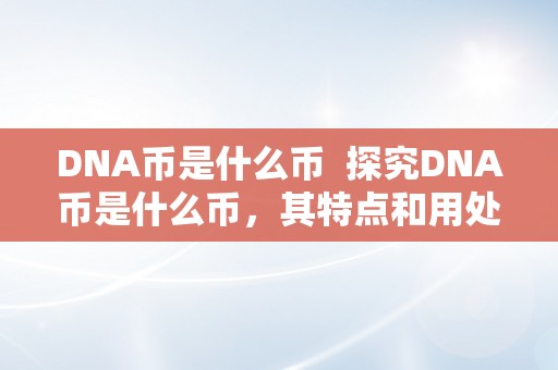 DNA币是什么币  探究DNA币是什么币，其特点和用处是什么 探究DNA币是什么币，其特点和用处是什么