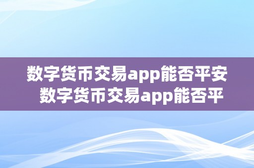 数字货币交易app能否平安  数字货币交易app能否平安及数字货币交易app能否平安可靠