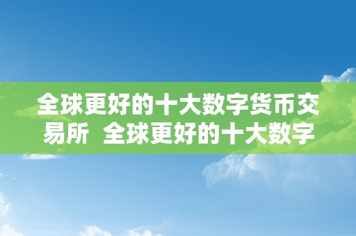 全球更好的十大数字货币交易所  全球更好的十大数字货币交易所：比特币、以太坊、莱特币等热门数字货币交易平台保举 全球更好的十大数字货币交易所：比特币、以太坊、莱特币等热门数字货币交易平台保举