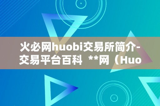 火必网huobi交易所简介-交易平台百科  **网（Huobi）交易所简介-交易平台百科 **网（Huobi）交易所简介-交易平台百科