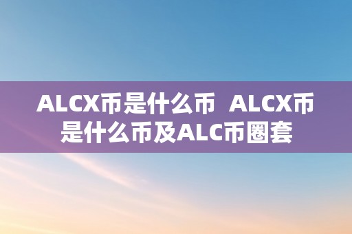 ALCX币是什么币  ALCX币是什么币及ALC币圈套