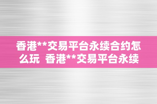 香港**交易平台永续合约怎么玩  香港**交易平台永续合约怎么玩