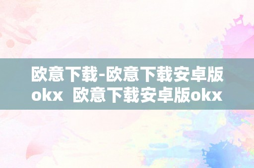 欧意下载-欧意下载安卓版okx  欧意下载安卓版okx：最新最全的应用下载平台 欧意下载安卓版okx：最新最全的应用下载平台