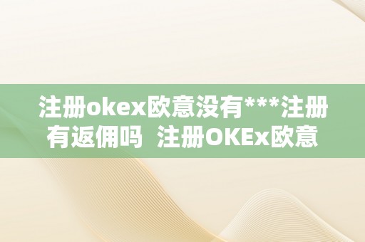 注册okex欧意没有***注册有返佣吗  注册OKEx欧意没有***注册有返佣吗