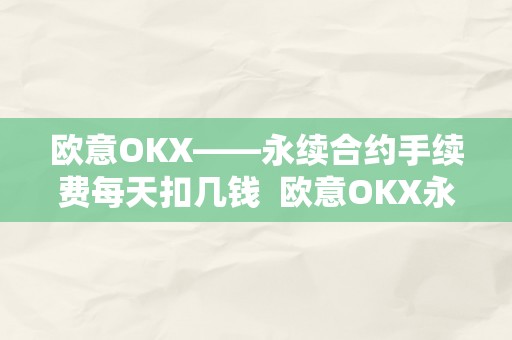 欧意OKX——永续合约手续费每天扣几钱  欧意OKX永续合约手续费详解 欧意OKX永续合约手续费详解