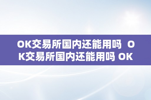 OK交易所国内还能用吗  OK交易所国内还能用吗 OK交易所国内还能用吗