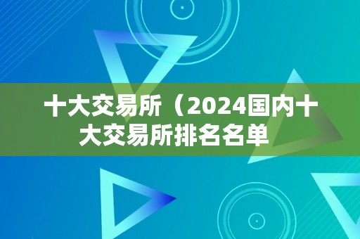 十大交易所（2024国内十大交易所排名名单  