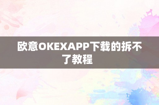 欧意OKEXAPP下载的拆不了教程  