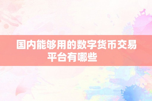 国内能够用的数字货币交易平台有哪些   