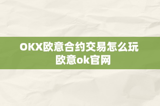 OKX欧意合约交易怎么玩   欧意ok官网