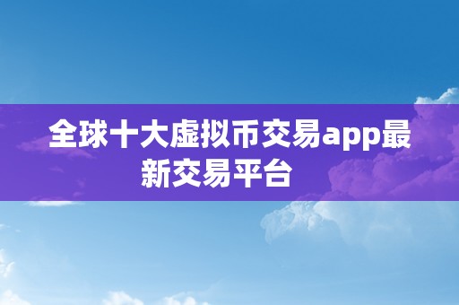 全球十大虚拟币交易app最新交易平台   