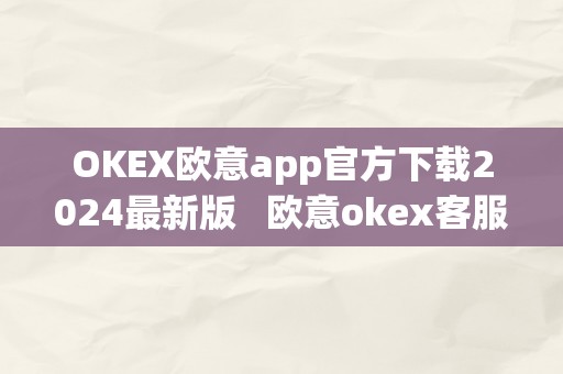 OKEX欧意app官方下载2024最新版   欧意okex客服德律风