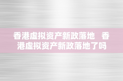 香港虚拟资产新政落地   香港虚拟资产新政落地了吗