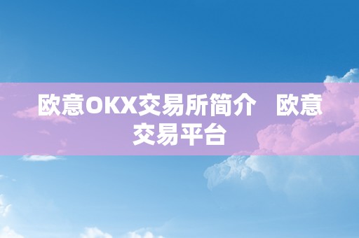 欧意OKX交易所简介   欧意交易平台