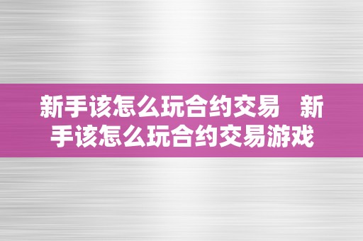 新手该怎么玩合约交易   新手该怎么玩合约交易游戏