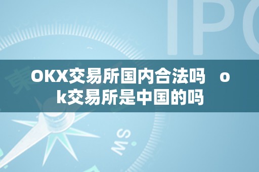 OKX交易所国内合法吗   ok交易所是中国的吗