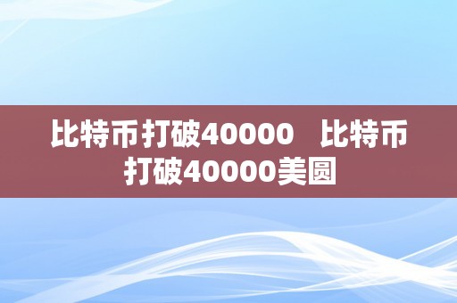 比特币打破40000   比特币打破40000美圆