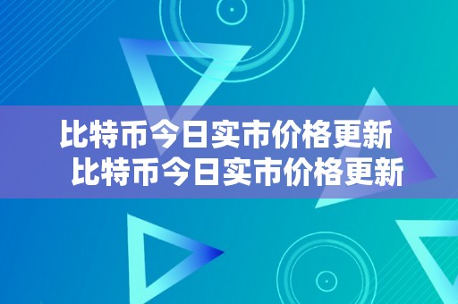 比特币今日实市价格更新   比特币今日实市价格更新查询